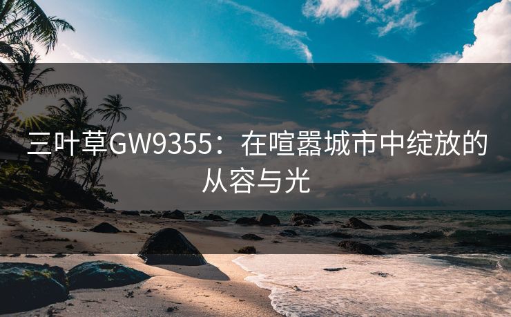 三叶草GW9355：在喧嚣城市中绽放的从容与光