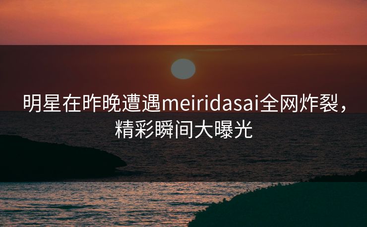 明星在昨晚遭遇meiridasai全网炸裂，精彩瞬间大曝光