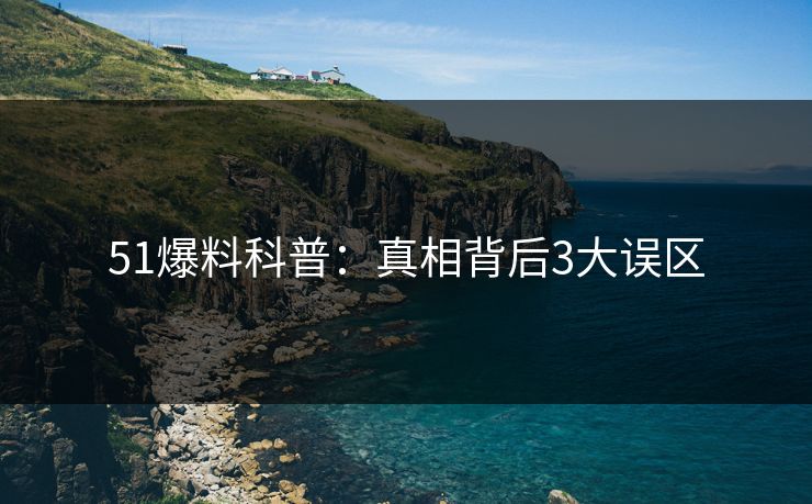 51爆料科普：真相背后3大误区
