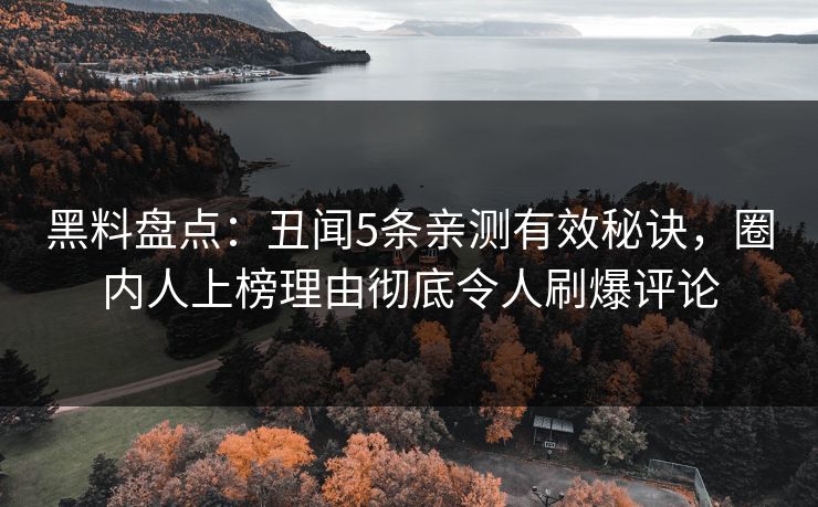 黑料盘点：丑闻5条亲测有效秘诀，圈内人上榜理由彻底令人刷爆评论
