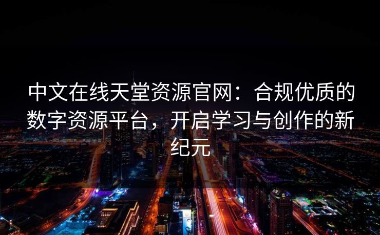 中文在线天堂资源官网：合规优质的数字资源平台，开启学习与创作的新纪元