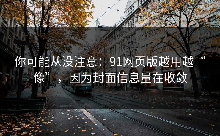 你可能从没注意:91网页版越用越“像”,因为封面信息量在收敛 你可能从没注意:91网页版越用越“像”,因为封面信息量在收敛
