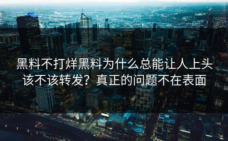 黑料不打烊黑料为什么总能让人上头该不该转发？真正的问题不在表面