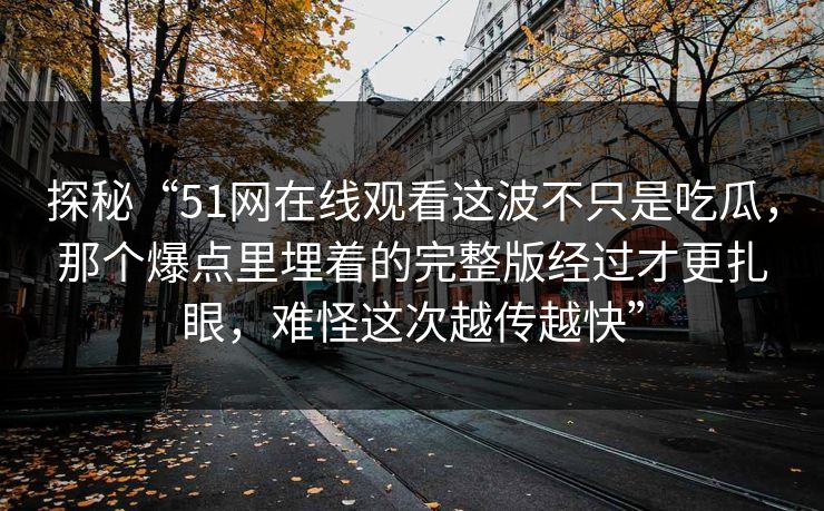 探秘“51网在线观看这波不只是吃瓜，那个爆点里埋着的完整版经过才更扎眼，难怪这次越传越快”